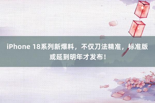 iPhone 18系列新爆料，不仅刀法精准，标准版或延到明年才发布！