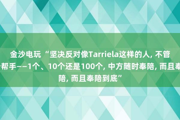 金沙电玩 “坚决反对像Tarriela这样的人， 不管他找多少帮手——1个、10个还是100个， 中方随时奉陪， 而且奉陪到底”
