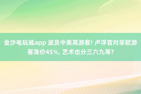 金沙电玩城app 波及中美英游客! 卢浮宫对非欧游客涨价45%， 艺术也分三六九等?