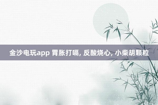 金沙电玩app 胃胀打嗝， 反酸烧心， 小柴胡颗粒