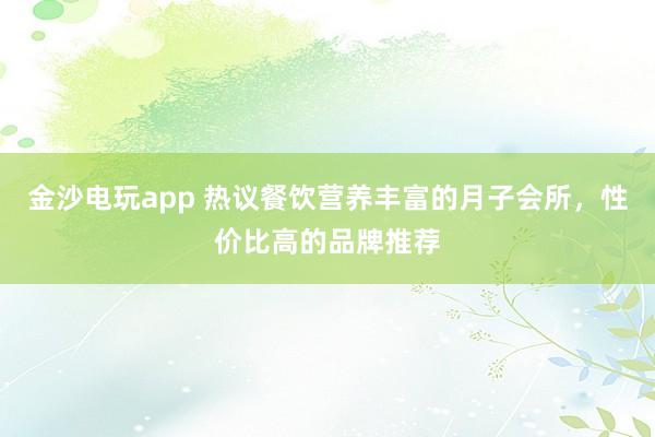 金沙电玩app 热议餐饮营养丰富的月子会所，性价比高的品牌推荐