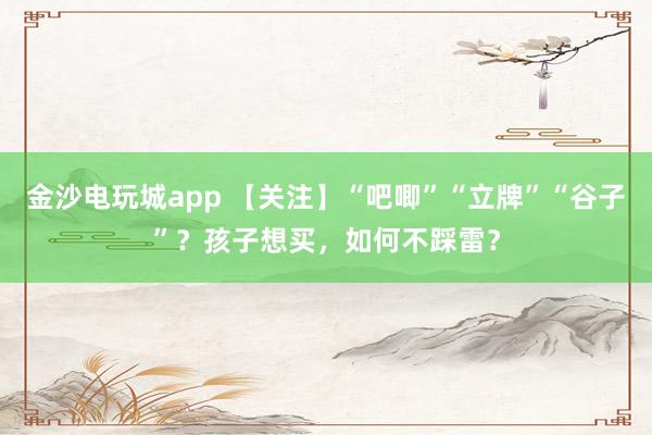 金沙电玩城app 【关注】“吧唧”“立牌”“谷子”？孩子想买，如何不踩雷？