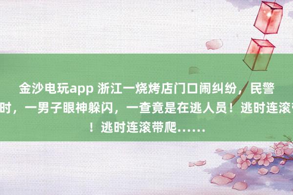 金沙电玩app 浙江一烧烤店门口闹纠纷,民警询问取证时,一男子眼神躲闪,一查竟是在逃人员!逃时连滚带爬……