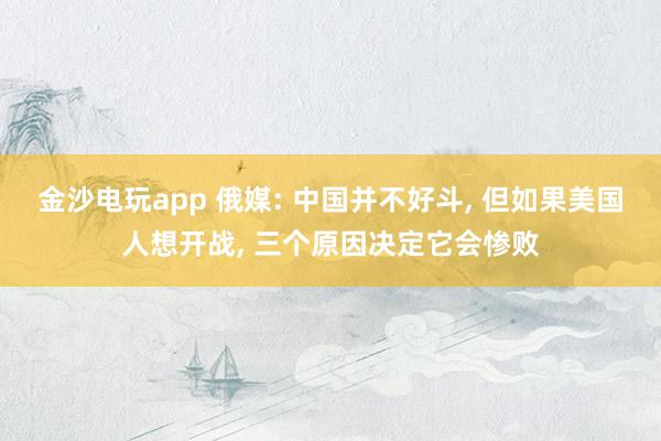 金沙电玩app 俄媒: 中国并不好斗, 但如果美国人想开战, 三个原因决定它会惨败