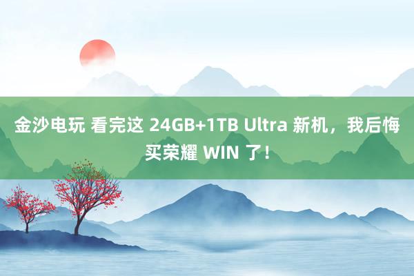 金沙电玩 看完这 24GB+1TB Ultra 新机，我后悔买荣耀 WIN 了！