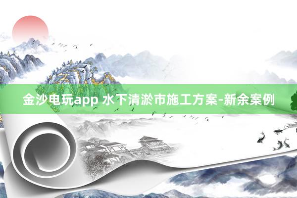 金沙电玩app 水下清淤市施工方案-新余案例