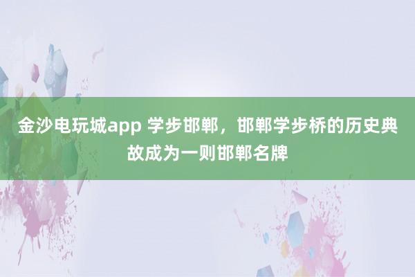 金沙电玩城app 学步邯郸，邯郸学步桥的历史典故成为一则邯郸名牌