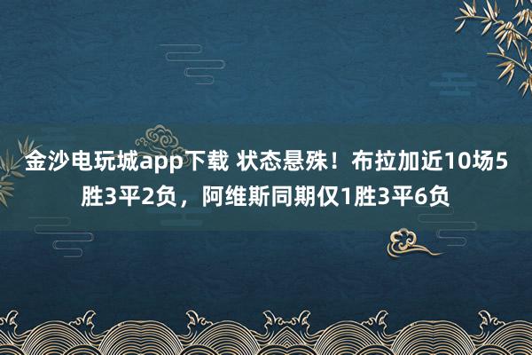 金沙电玩城app下载 状态悬殊！布拉加近10场5胜3平2负，阿维斯同期仅1胜3平6负