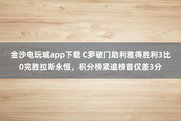 金沙电玩城app下载 C罗破门助利雅得胜利3比0完胜拉斯永恒，积分榜紧追榜首仅差3分