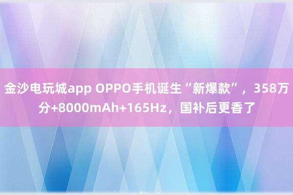 金沙电玩城app OPPO手机诞生“新爆款”，358万分+8000mAh+165Hz，国补后更香了