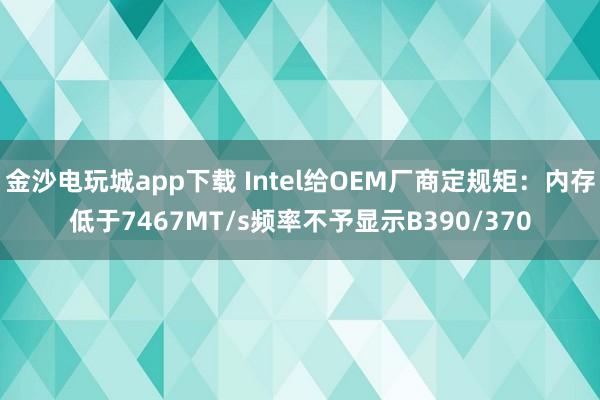 金沙电玩城app下载 Intel给OEM厂商定规矩：内存低于7467MT/s频率不予显示B390/370