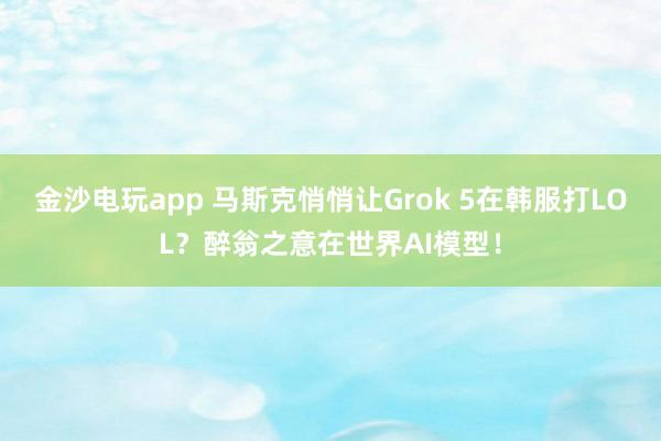 金沙电玩app 马斯克悄悄让Grok 5在韩服打LOL？醉翁之意在世界AI模型！