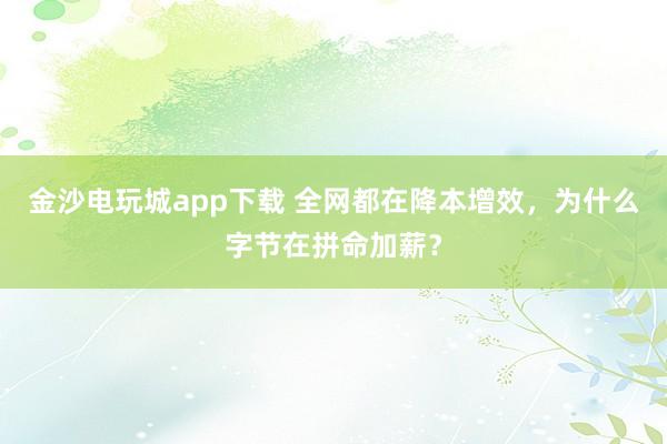 金沙电玩城app下载 全网都在降本增效，为什么字节在拼命加薪？