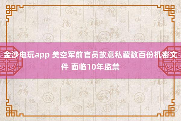 金沙电玩app 美空军前官员故意私藏数百份机密文件 面临10年监禁