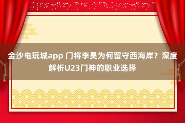 金沙电玩城app 门将李昊为何留守西海岸？深度解析U23门神的职业选择
