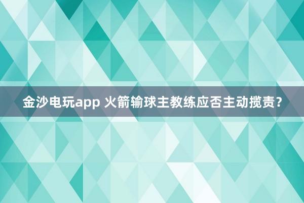 金沙电玩app 火箭输球主教练应否主动揽责？