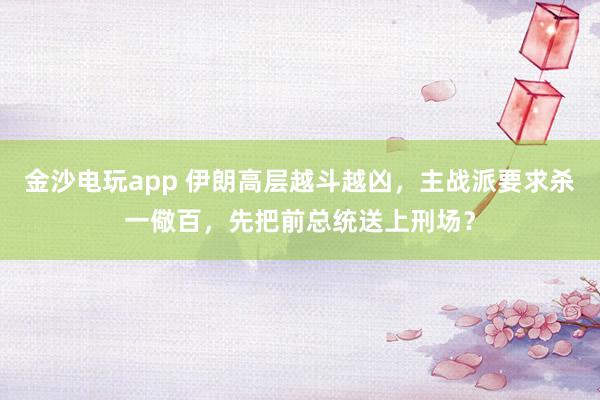金沙电玩app 伊朗高层越斗越凶，主战派要求杀一儆百，先把前总统送上刑场？