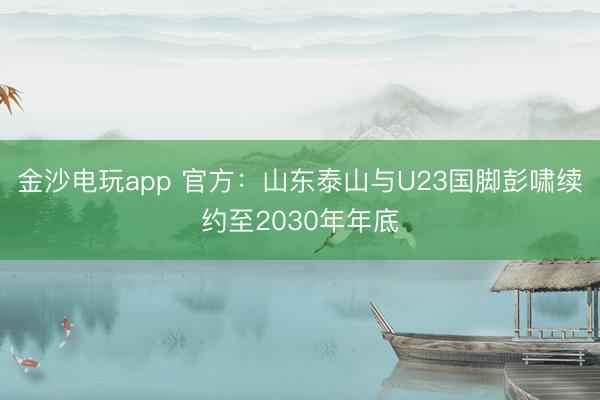金沙电玩app 官方：山东泰山与U23国脚彭啸续约至2030年年底