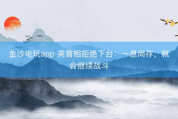 金沙电玩app 英首相拒绝下台：一息尚存，就会继续战斗