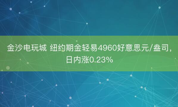 金沙电玩城 纽约期金轻易4960好意思元/盎司，日内涨0.23%