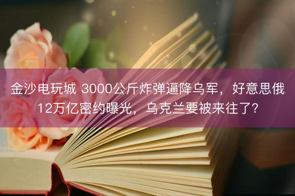 金沙电玩城 3000公斤炸弹逼降乌军,好意思俄12万亿密约曝光,乌克兰要被来往了?