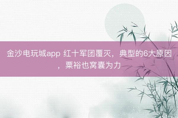 金沙电玩城app 红十军团覆灭,典型的6大原因,粟裕也窝囊为力