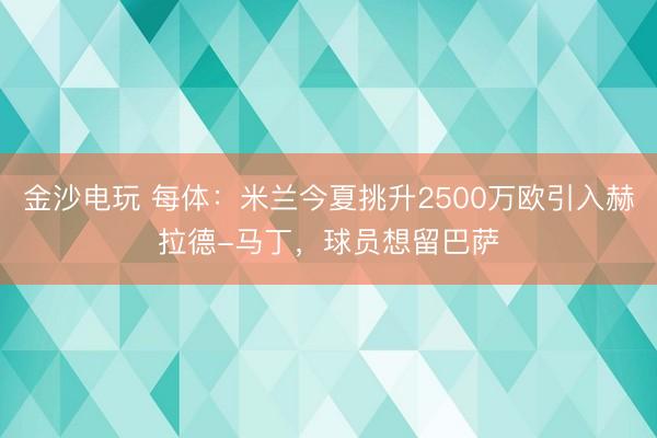 金沙电玩 每体:米兰今夏挑升2500万欧引入赫拉德-马丁,球员想留巴萨