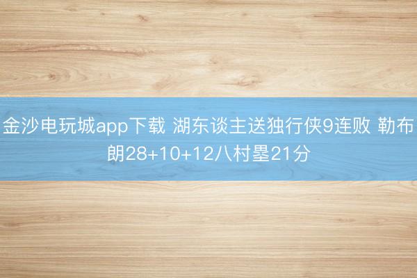 金沙电玩城app下载 湖东谈主送独行侠9连败 勒布朗28+10+12八村塁21分