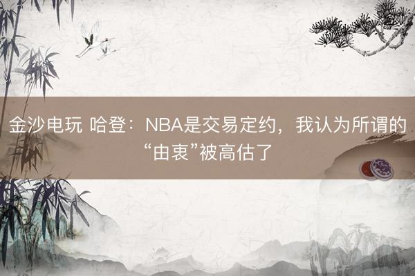 金沙电玩 哈登：NBA是交易定约，我认为所谓的“由衷”被高估了