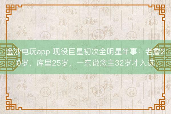 金沙电玩app 现役巨星初次全明星年事:老詹20岁,库里25岁,一东说念主32岁才入选