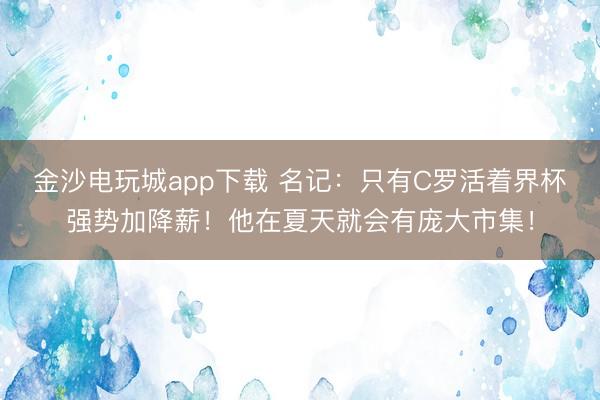 金沙电玩城app下载 名记:只有C罗活着界杯强势加降薪!他在夏天就会有庞大市集!
