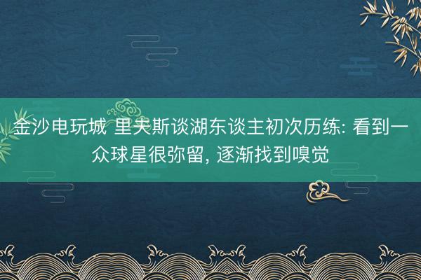 金沙电玩城 里夫斯谈湖东谈主初次历练: 看到一众球星很弥留， 逐渐找到嗅觉