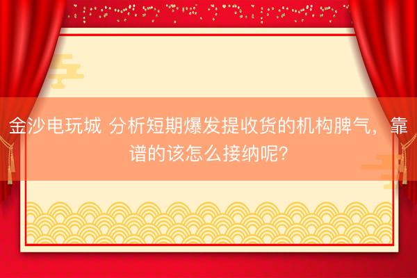 金沙电玩城 分析短期爆发提收货的机构脾气，靠谱的该怎么接纳呢？