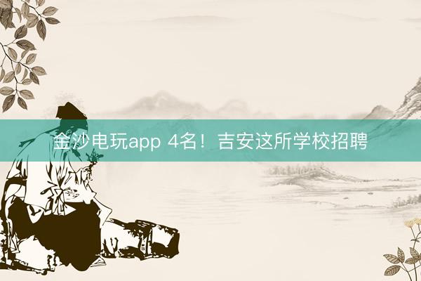 金沙电玩app 4名！吉安这所学校招聘