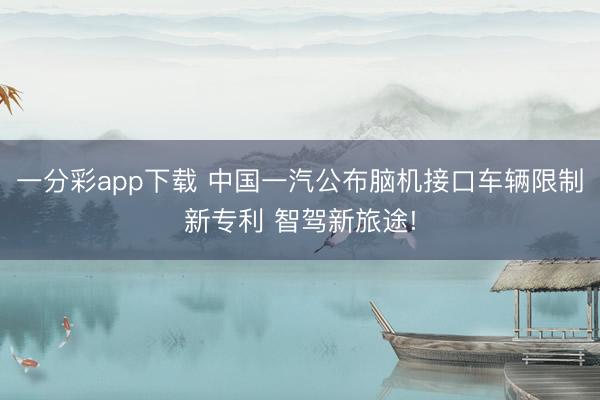 一分彩app下载 中国一汽公布脑机接口车辆限制新专利 智驾新旅途!