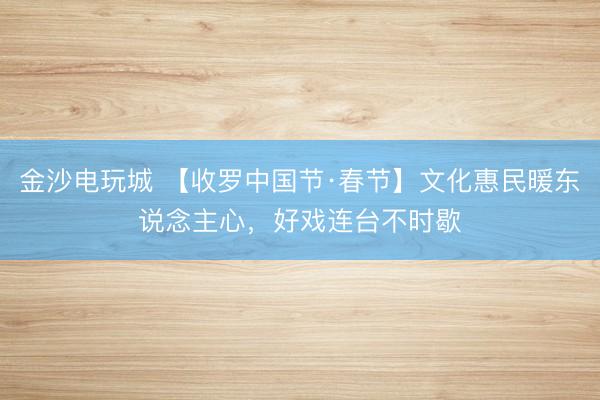 金沙电玩城 【收罗中国节·春节】文化惠民暖东说念主心，好戏连台不时歇