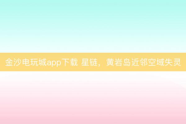 金沙电玩城app下载 星链,黄岩岛近邻空域失灵