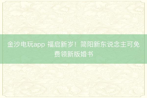 金沙电玩app 福启新岁!简阳新东说念主可免费领新版婚书