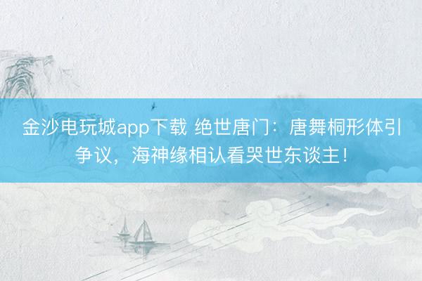 金沙电玩城app下载 绝世唐门：唐舞桐形体引争议，海神缘相认看哭世东谈主！