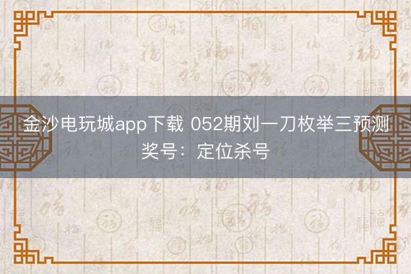 金沙电玩城app下载 052期刘一刀枚举三预测奖号:定位杀号