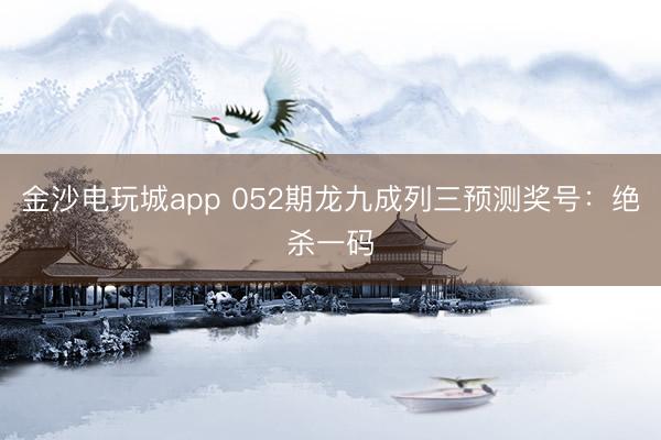 金沙电玩城app 052期龙九成列三预测奖号：绝杀一码