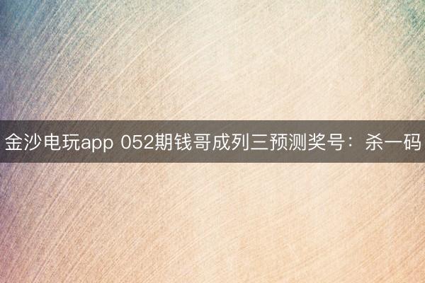 金沙电玩app 052期钱哥成列三预测奖号:杀一码