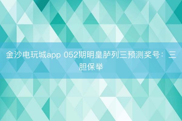 金沙电玩城app 052期明皇胪列三预测奖号：三胆保举