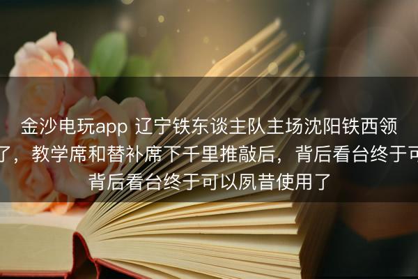 金沙电玩app 辽宁铁东谈主队主场沈阳铁西领路场又要变嫌了，教学席和替补席下千里推敲后，背后看台终于可以夙昔使用了