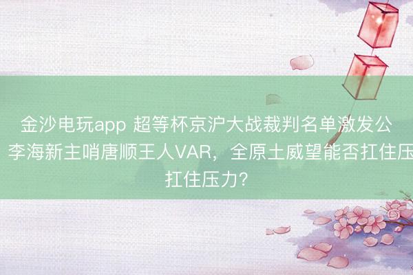金沙电玩app 超等杯京沪大战裁判名单激发公论：李海新主哨唐顺王人VAR，全原土威望能否扛住压力？