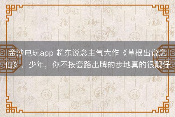 金沙电玩app 超东说念主气大作《草根出说念仙》，少年，你不按套路出牌的步地真的很靓仔