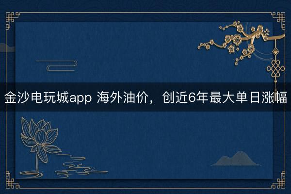 金沙电玩城app 海外油价，创近6年最大单日涨幅